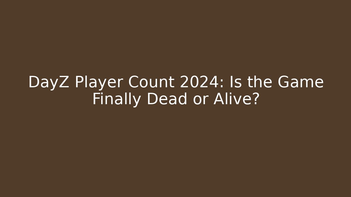 DayZ Player Count 2024: Is the Game Finally Dead or Alive?