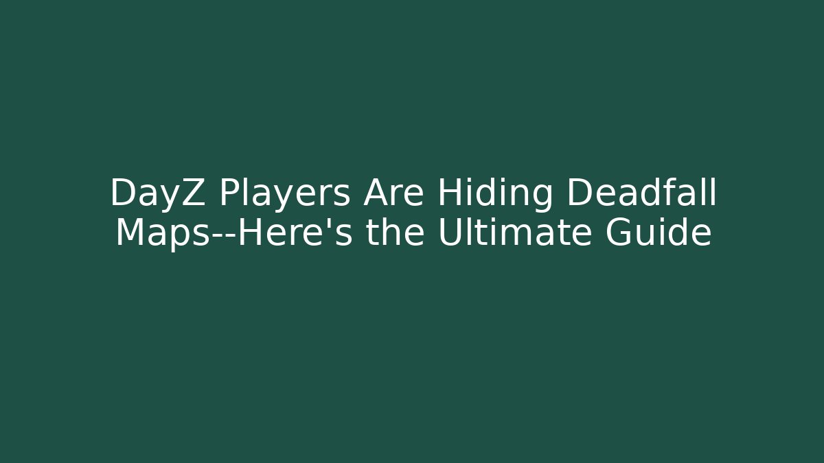 DayZ Players Are Hiding Deadfall Maps—Here’s the Ultimate Guide