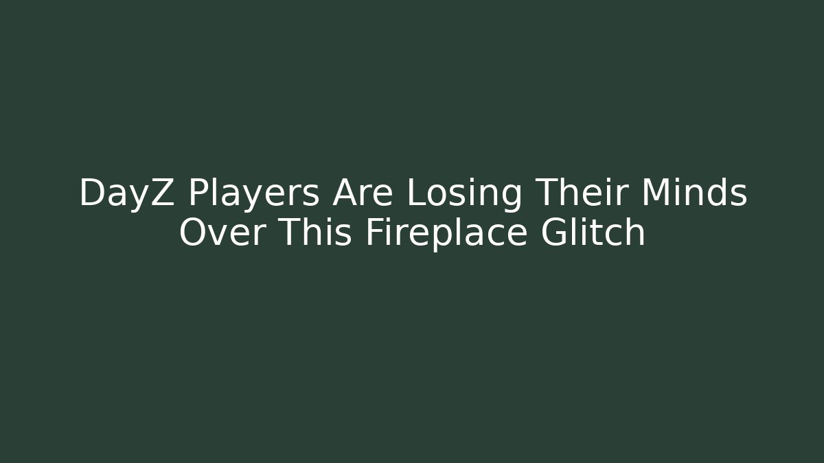 DayZ Players Are Losing Their Minds Over This Fireplace Glitch