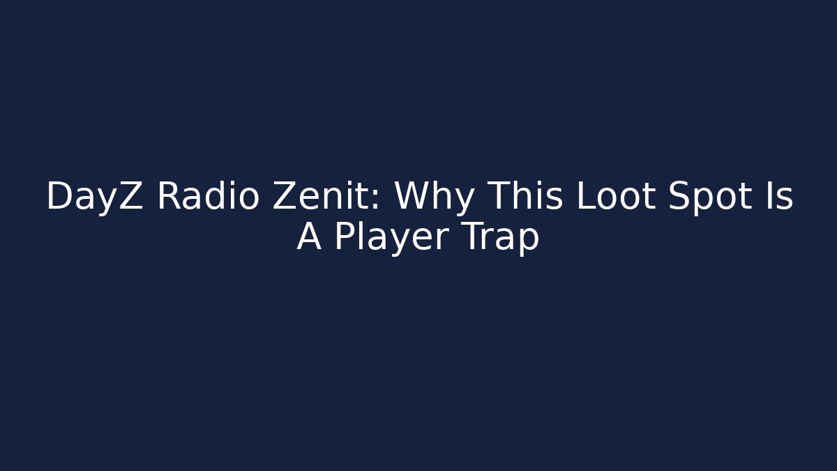 DayZ Radio Zenit: Why This Loot Spot Is A Player Trap