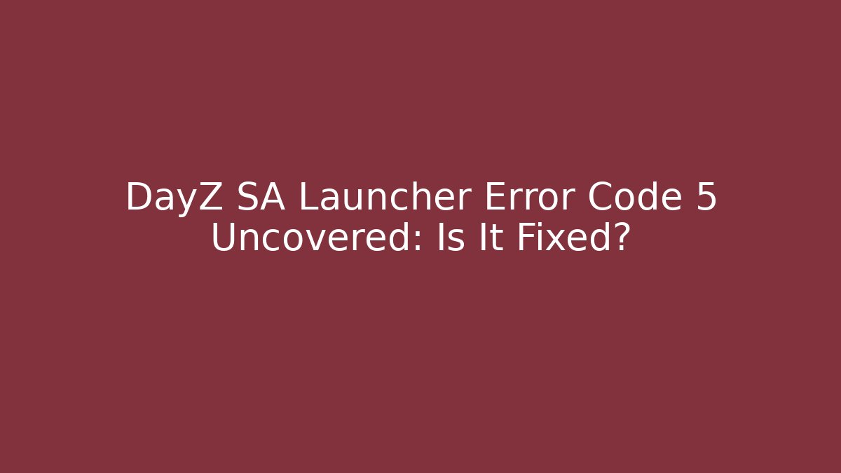 DayZ SA Launcher Error Code 5 Uncovered: Is It Fixed?