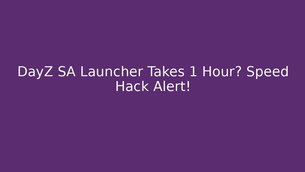 DayZ SA Launcher Takes 1 Hour? Speed Hack Alert!