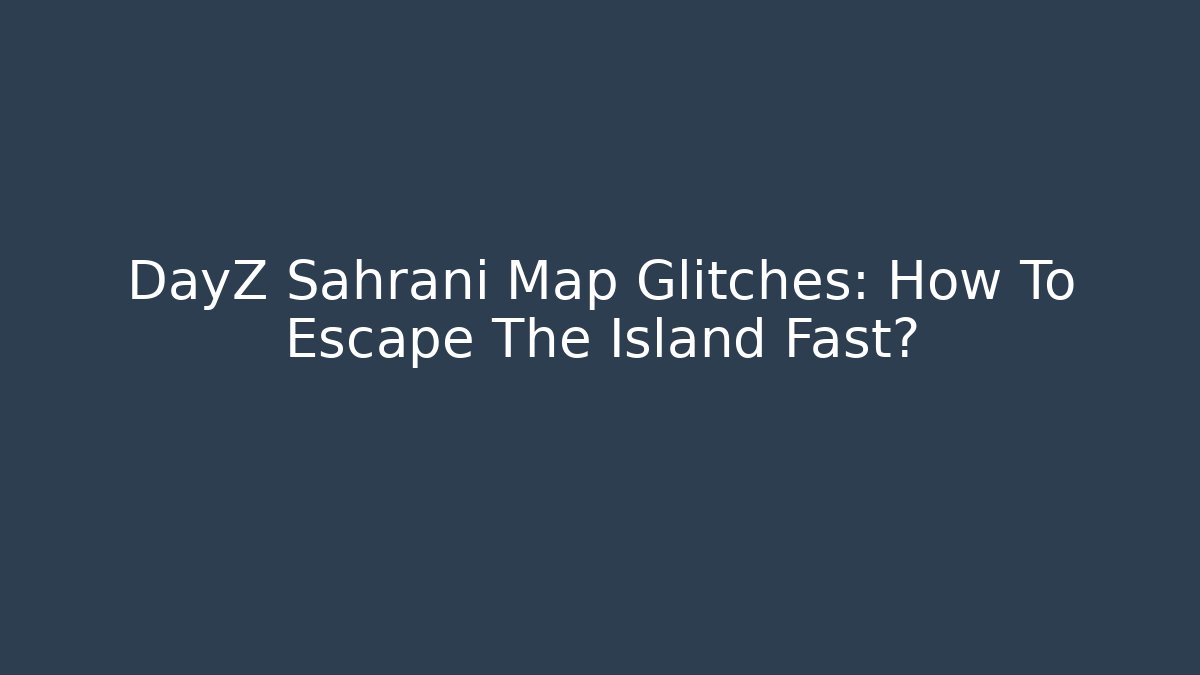 DayZ Sahrani Map Glitches: How To Escape The Island Fast?