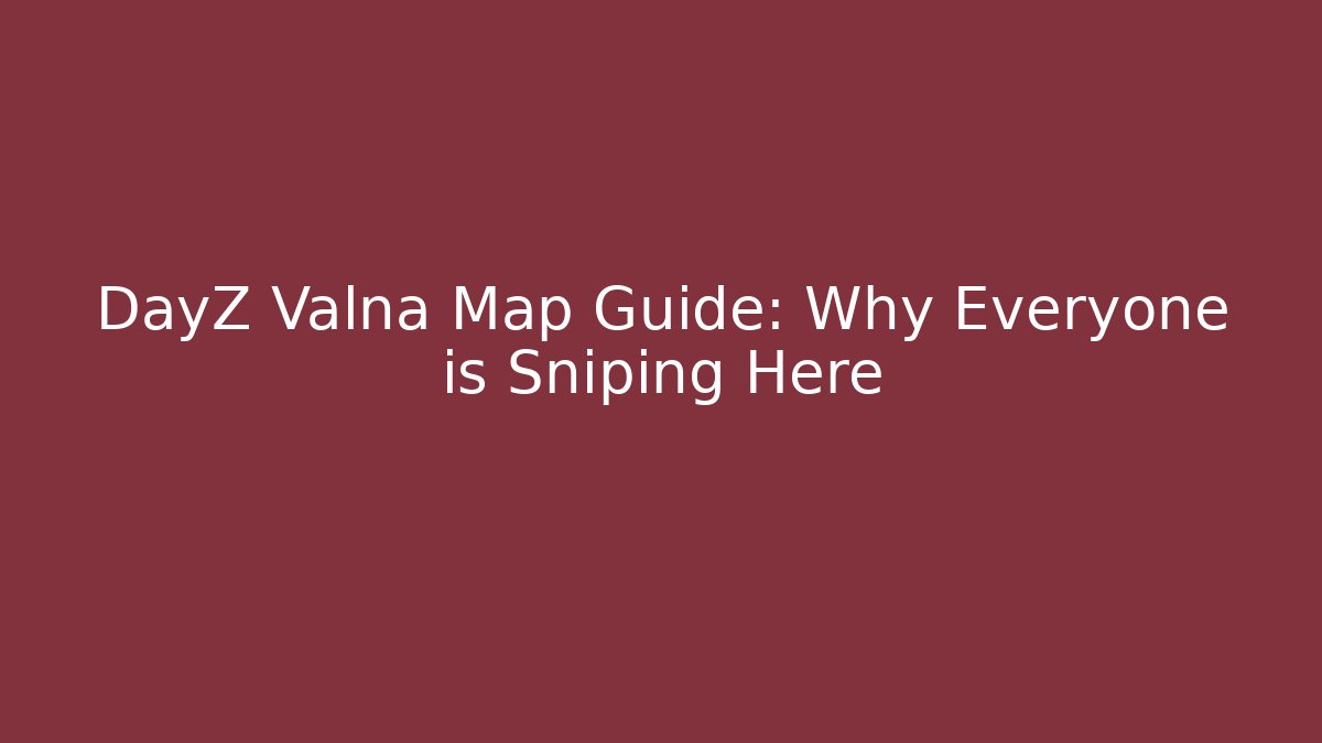 DayZ Valna Map Guide: Why Everyone is Sniping Here