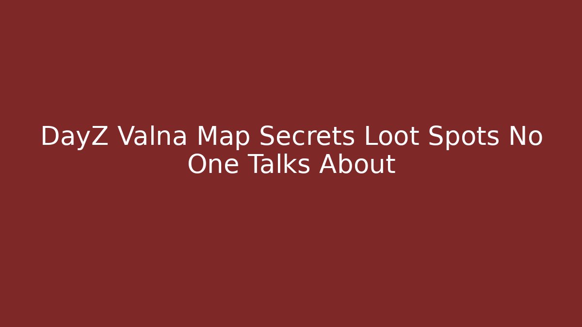 DayZ Valna Map Secrets Loot Spots No One Talks About - Método de Aprovação