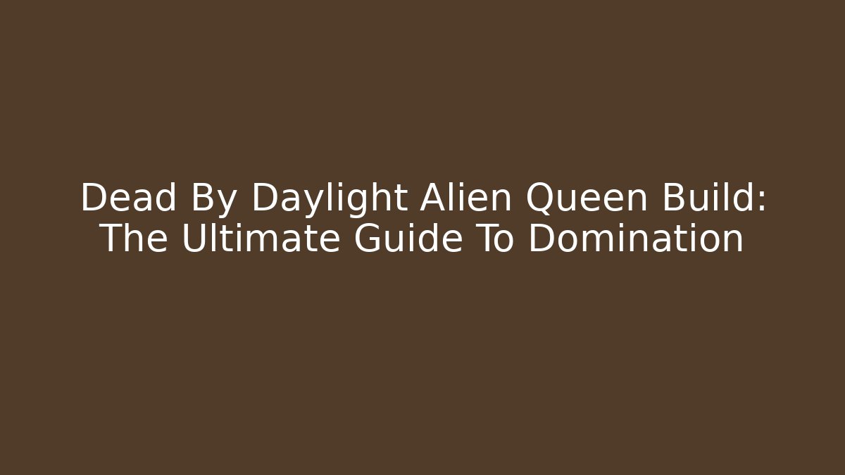 Dead By Daylight Alien Queen Build: The Ultimate Guide To Domination