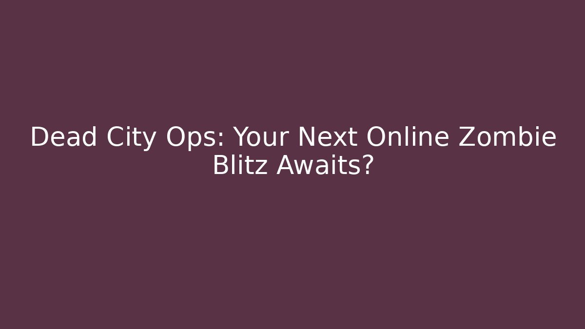 Dead City Ops: Your Next Online Zombie Blitz Awaits?