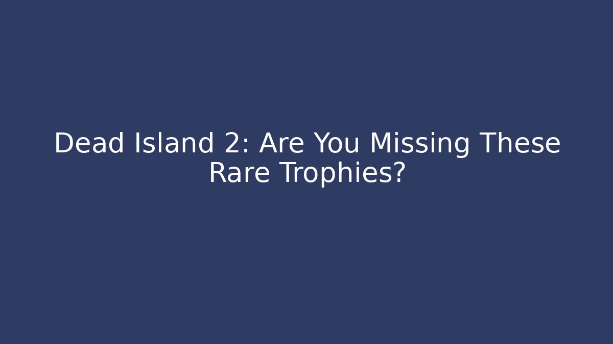 Dead Island 2: Are You Missing These Rare Trophies?