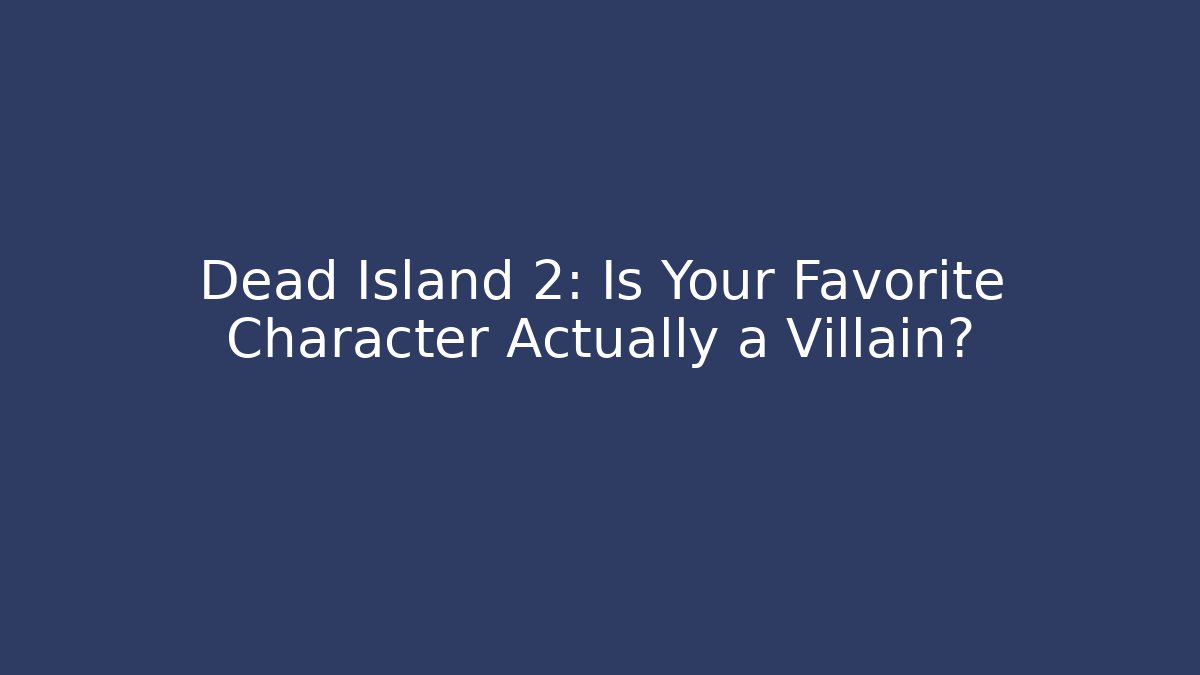 Dead Island 2: Is Your Favorite Character Actually a Villain?