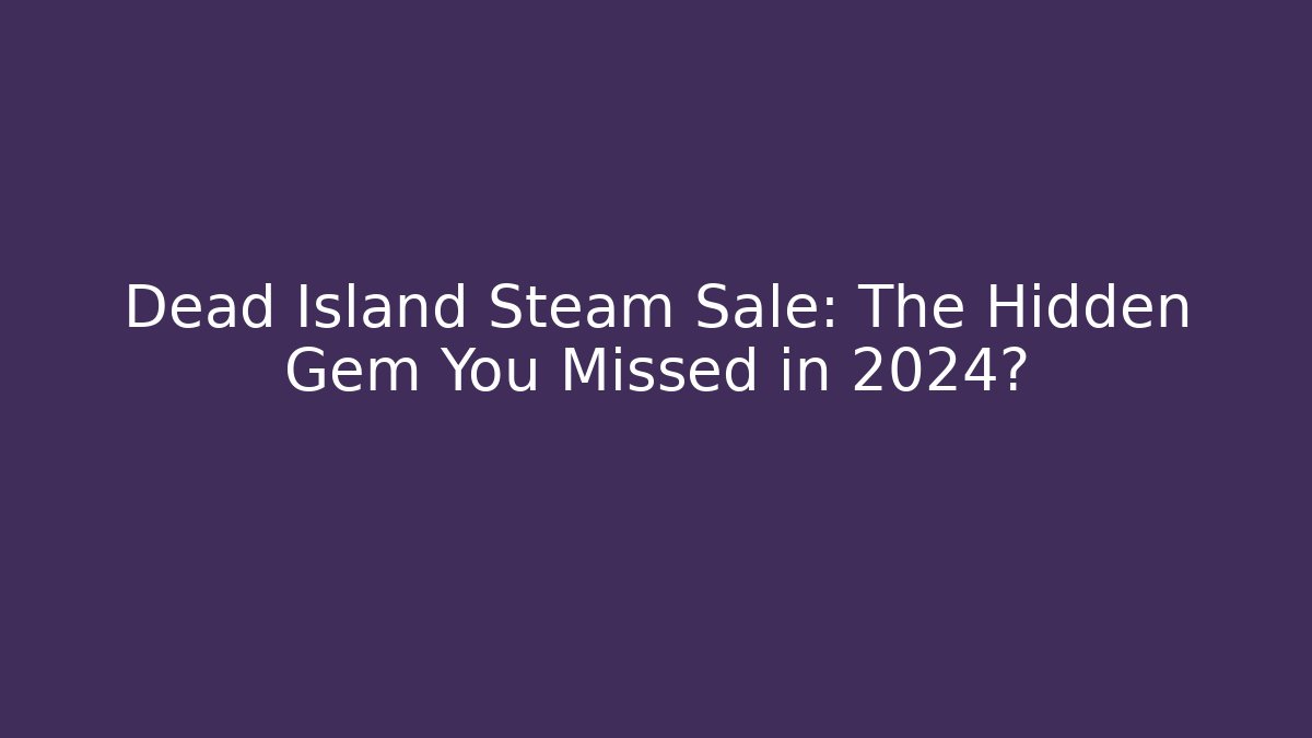 Dead Island Steam Sale: The Hidden Gem You Missed in 2024?
