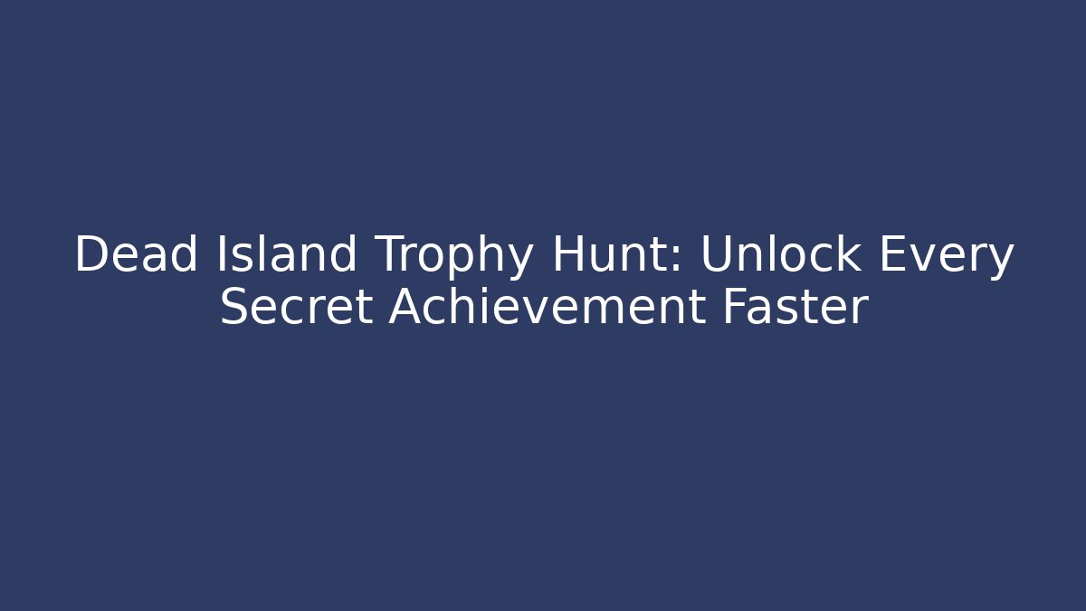 Dead Island Trophy Hunt: Unlock Every Secret Achievement Faster