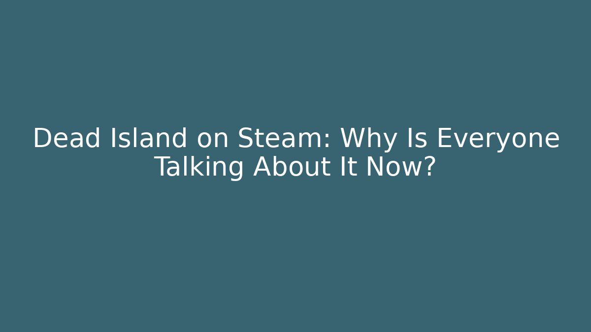 Dead Island on Steam: Why Is Everyone Talking About It Now?