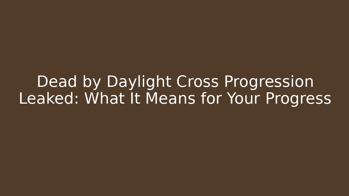 Dead by Daylight Cross Progression Leaked: What It Means for Your Progress