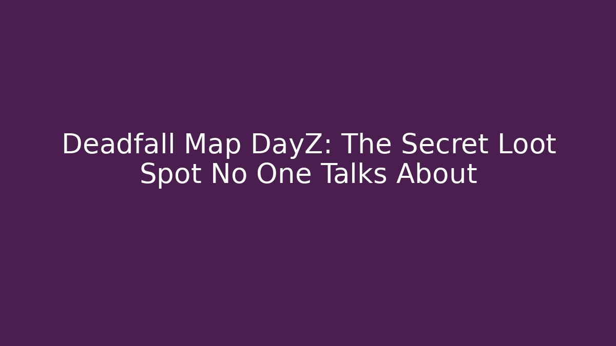 Deadfall Map DayZ: The Secret Loot Spot No One Talks About