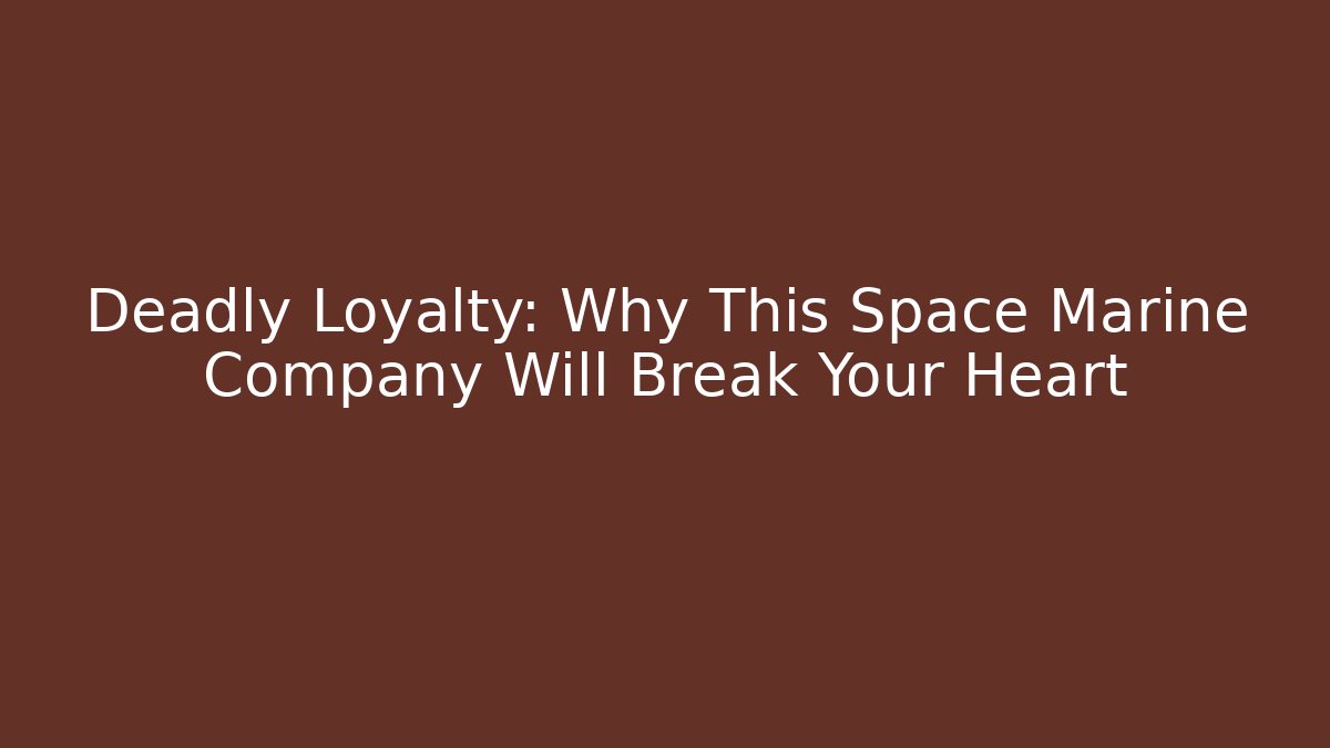Deadly Loyalty: Why This Space Marine Company Will Break Your Heart
