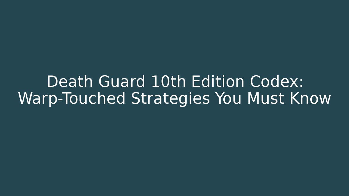 Death Guard 10th Edition Codex: Warp-Touched Strategies You Must Know