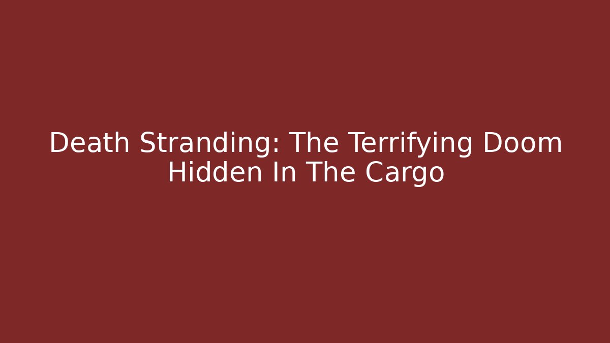 Death Stranding: The Terrifying Doom Hidden In The Cargo
