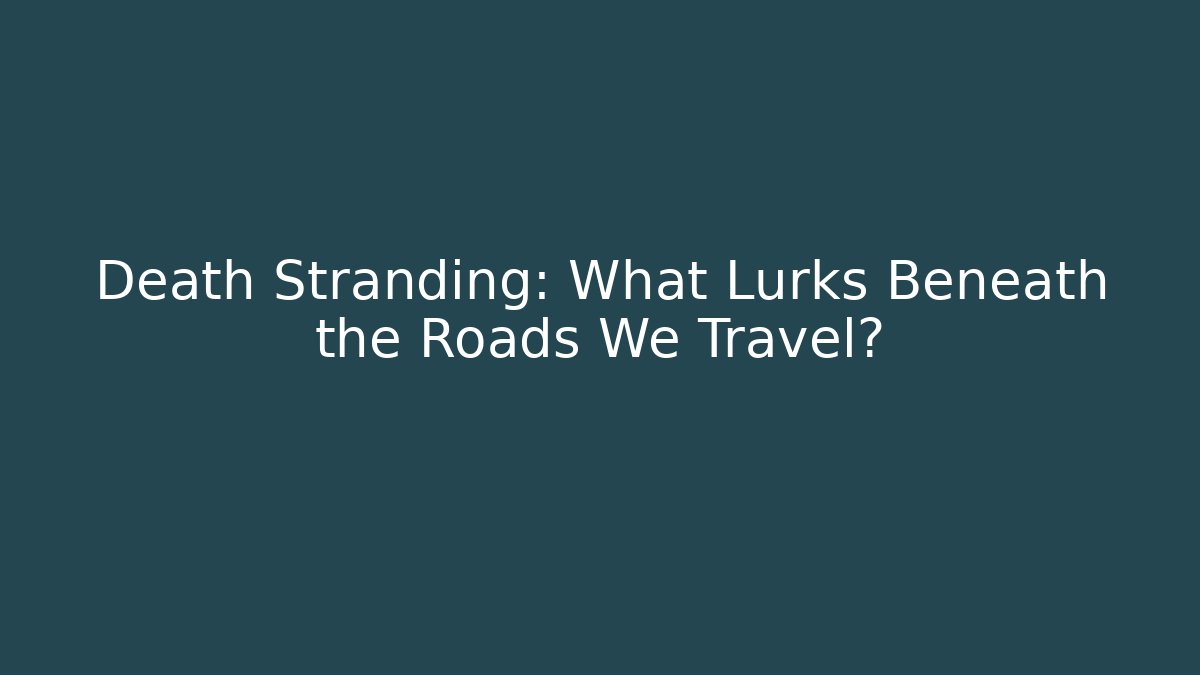 Death Stranding: What Lurks Beneath the Roads We Travel?