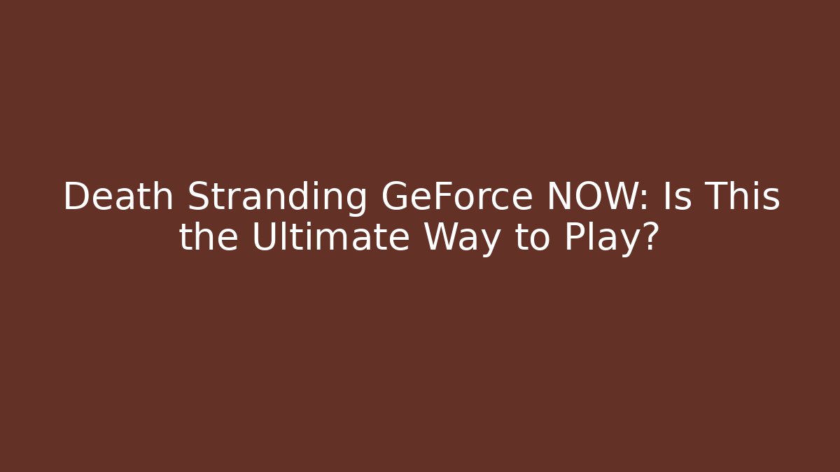 Death Stranding GeForce NOW: Is This the Ultimate Way to Play?
