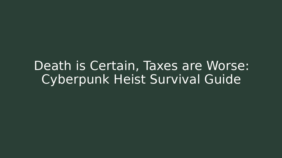 Death is Certain, Taxes are Worse: Cyberpunk Heist Survival Guide