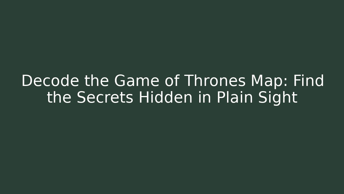 Decode the Game of Thrones Map: Find the Secrets Hidden in Plain Sight