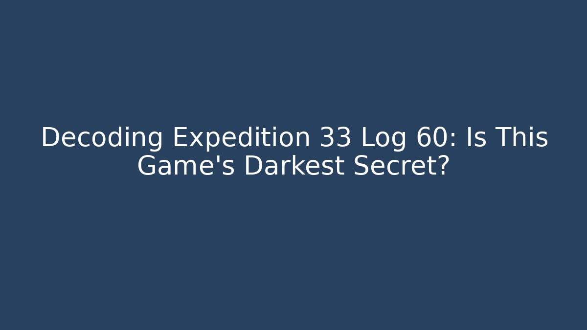Decoding Expedition 33 Log 60: Is This Game's Darkest Secret?