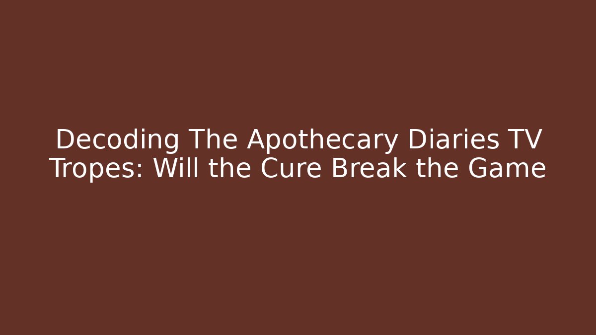 Decoding The Apothecary Diaries TV Tropes: Will the Cure Break the Game