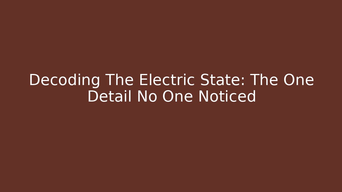 Decoding The Electric State: The One Detail No One Noticed