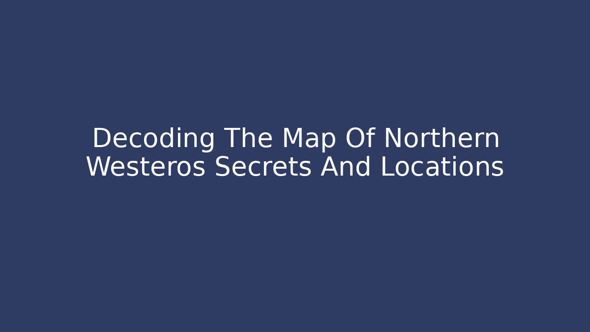 Decoding The Map Of Northern Westeros Secrets And Locations