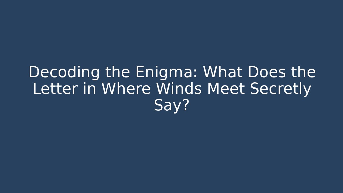 Decoding the Enigma: What Does the Letter in Where Winds Meet Secretly Say?