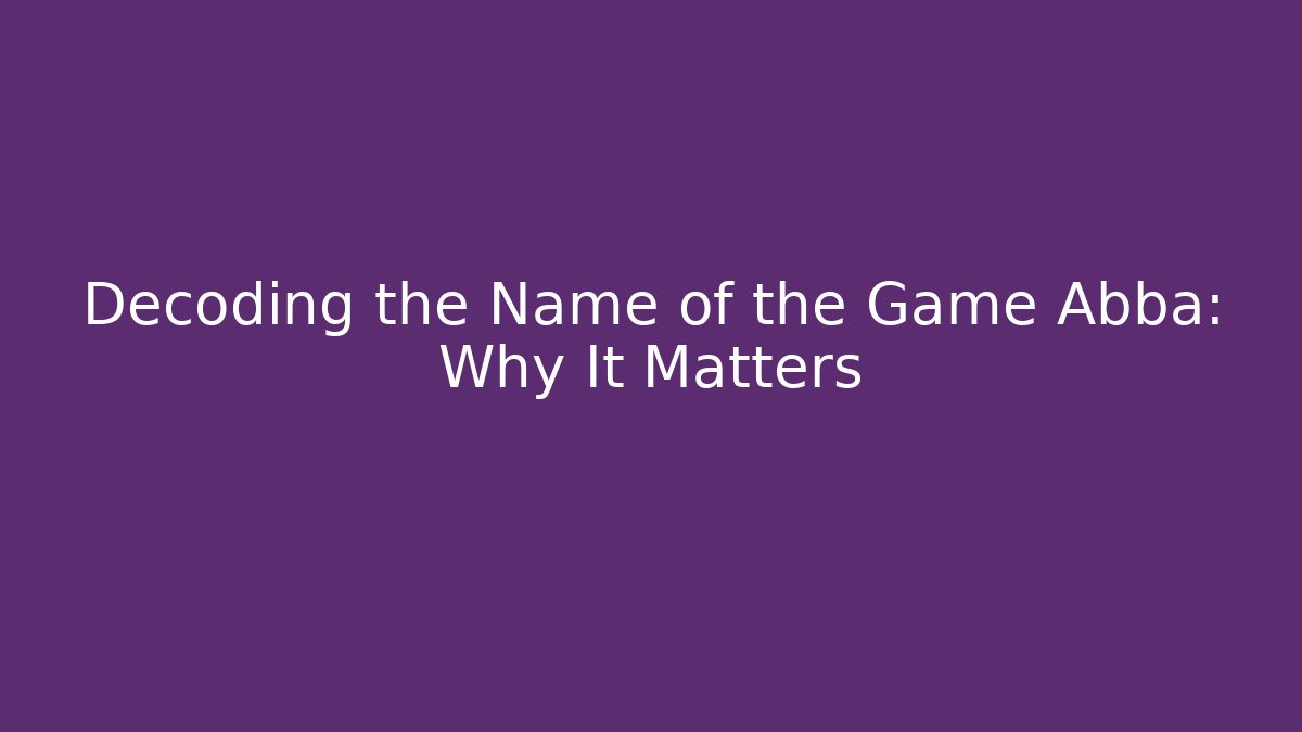 Decoding the Name of the Game Abba: Why It Matters