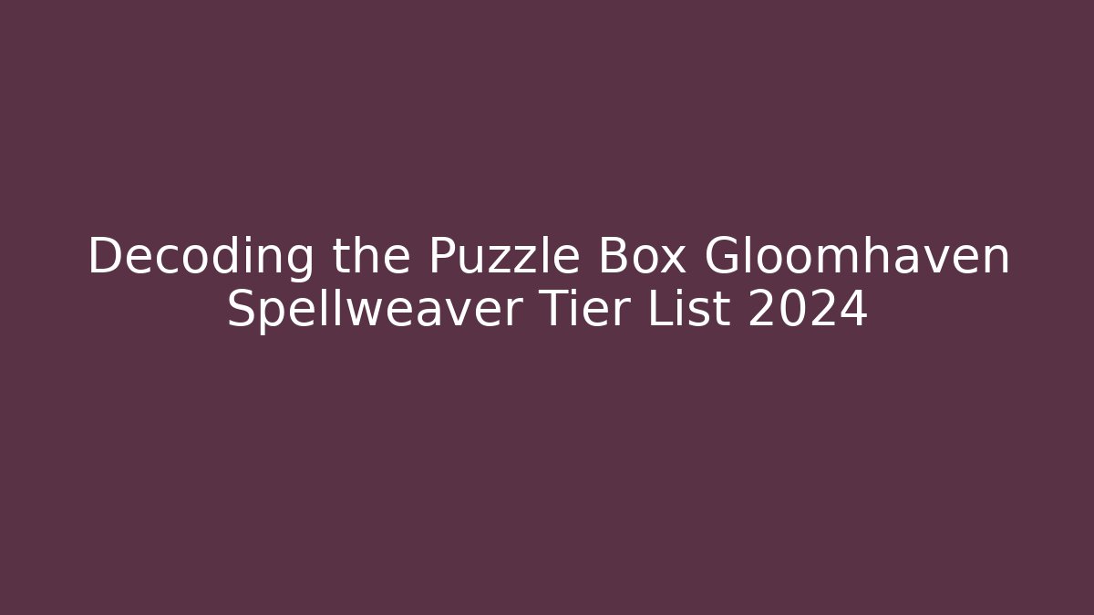 Decoding the Puzzle Box Gloomhaven Spellweaver Tier List 2024