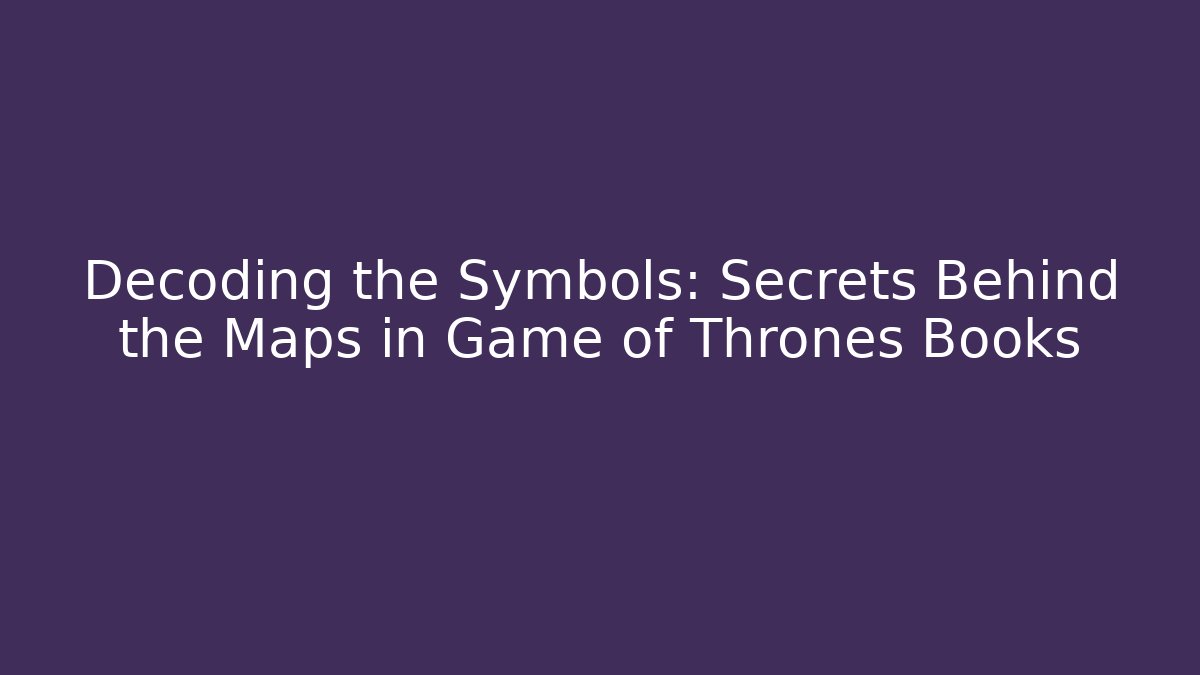 Decoding the Symbols: Secrets Behind the Maps in Game of Thrones Books