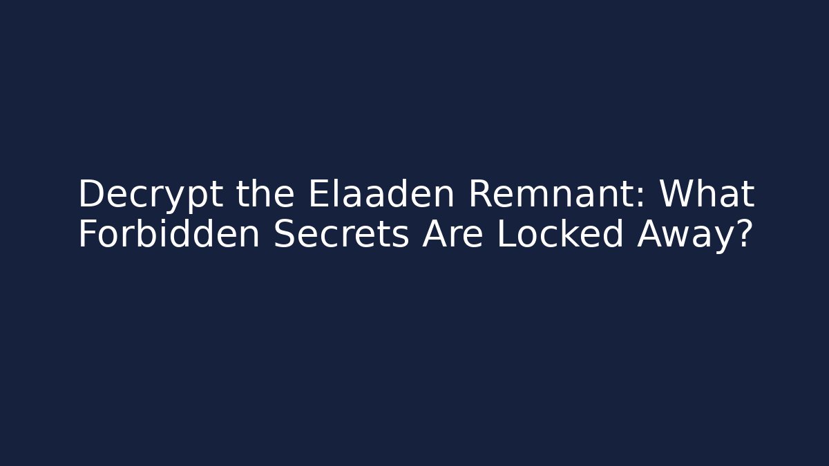 Decrypt the Elaaden Remnant: What Forbidden Secrets Are Locked Away?