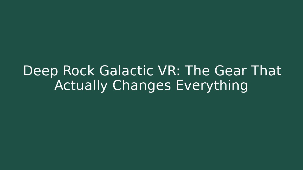 Deep Rock Galactic VR: The Gear That Actually Changes Everything