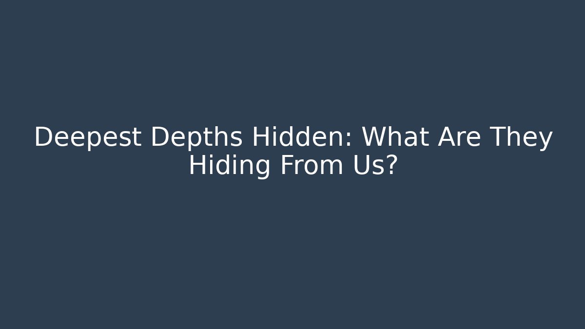 Deepest Depths Hidden: What Are They Hiding From Us?