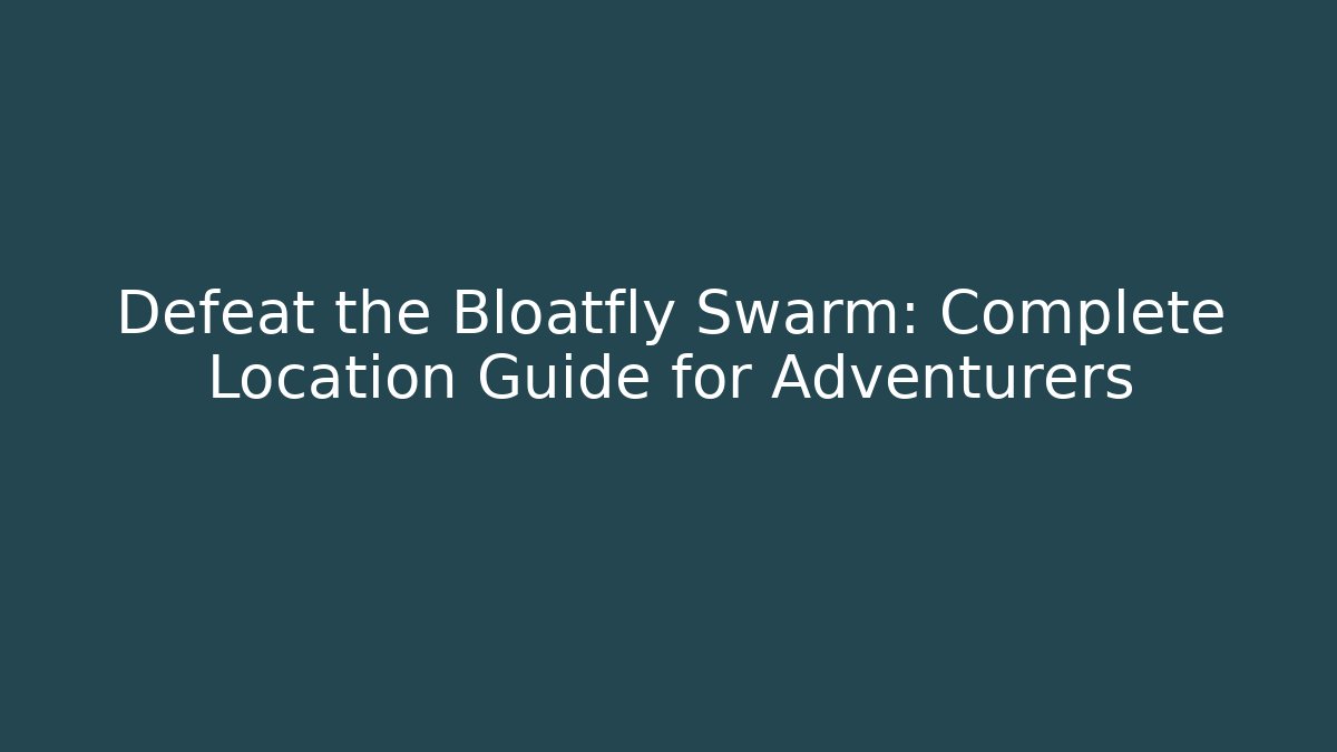 Defeat the Bloatfly Swarm: Complete Location Guide for Adventurers