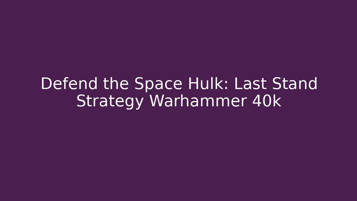 Defend the Space Hulk: Last Stand Strategy Warhammer 40k