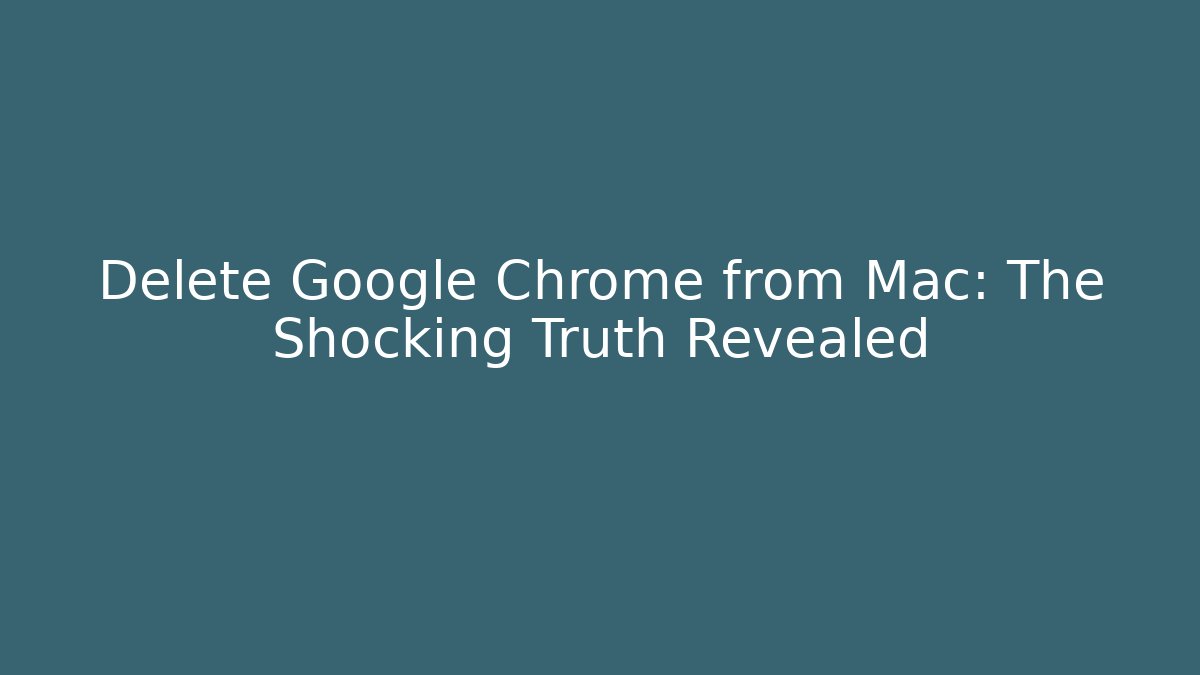 Delete Google Chrome from Mac: The Shocking Truth Revealed