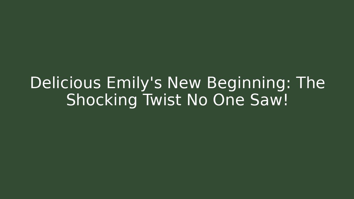 Delicious Emily's New Beginning: The Shocking Twist No One Saw!