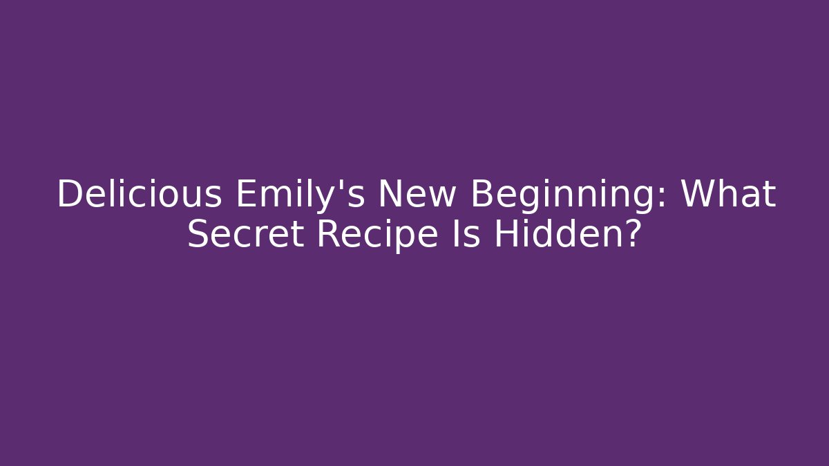 Delicious Emily's New Beginning: What Secret Recipe Is Hidden?
