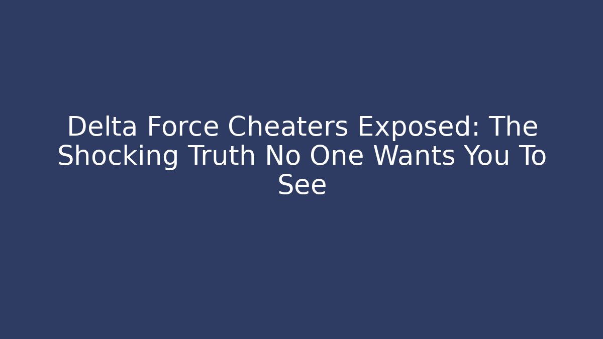 Delta Force Cheaters Exposed: The Shocking Truth No One Wants You To See