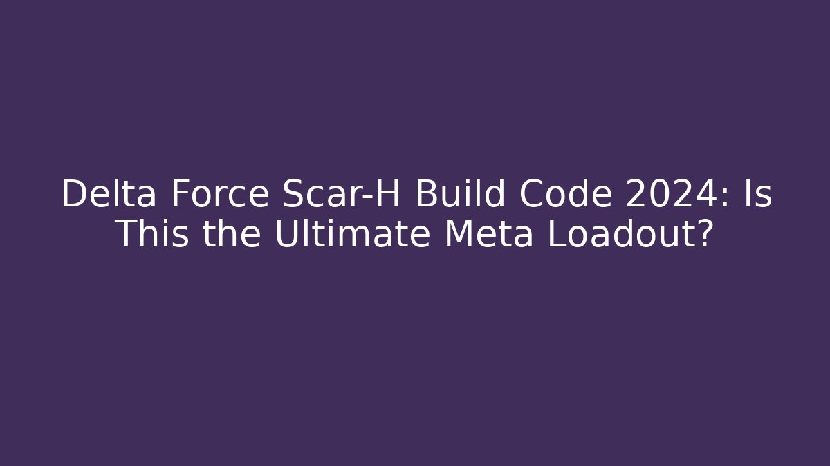Delta Force Scar-H Build Code 2024: Is This the Ultimate Meta Loadout?