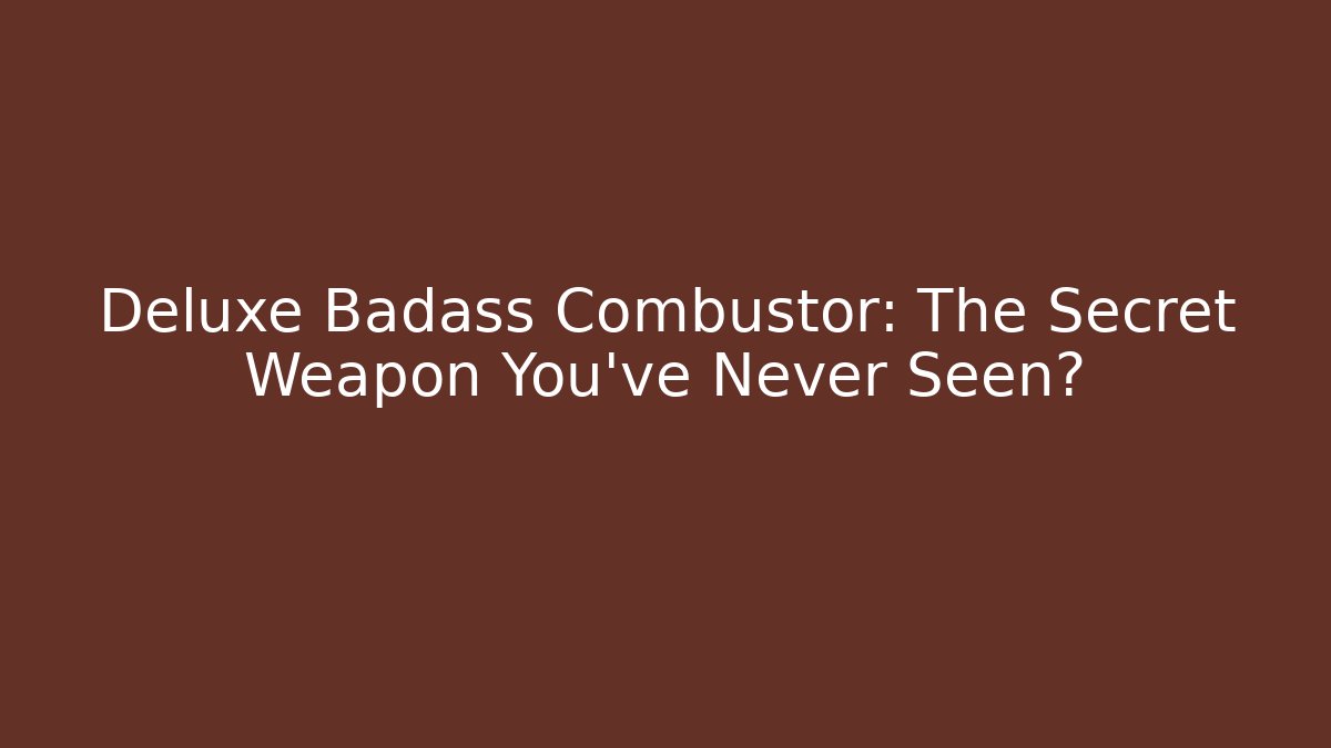 Deluxe Badass Combustor: The Secret Weapon You’ve Never Seen?
