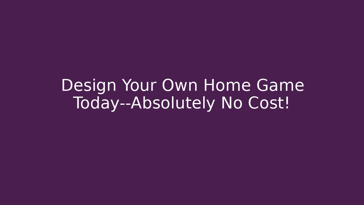 Design Your Own Home Game Today—Absolutely No Cost!