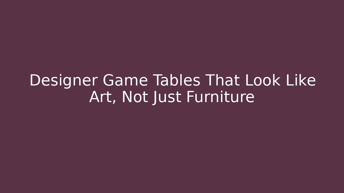Designer Game Tables That Look Like Art, Not Just Furniture