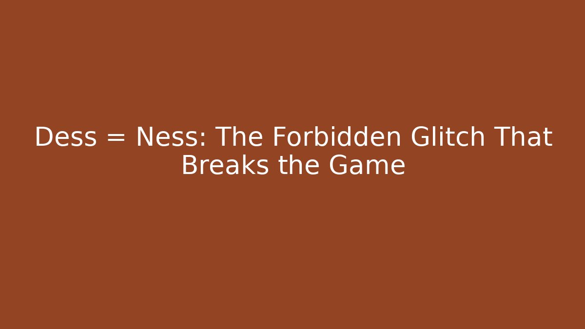 Dess = Ness: The Forbidden Glitch That Breaks the Game