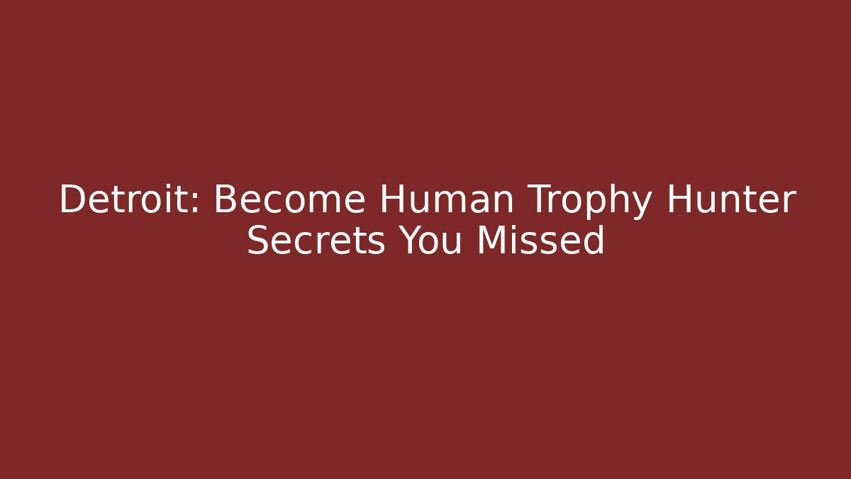Detroit: Become Human Trophy Hunter Secrets You Missed