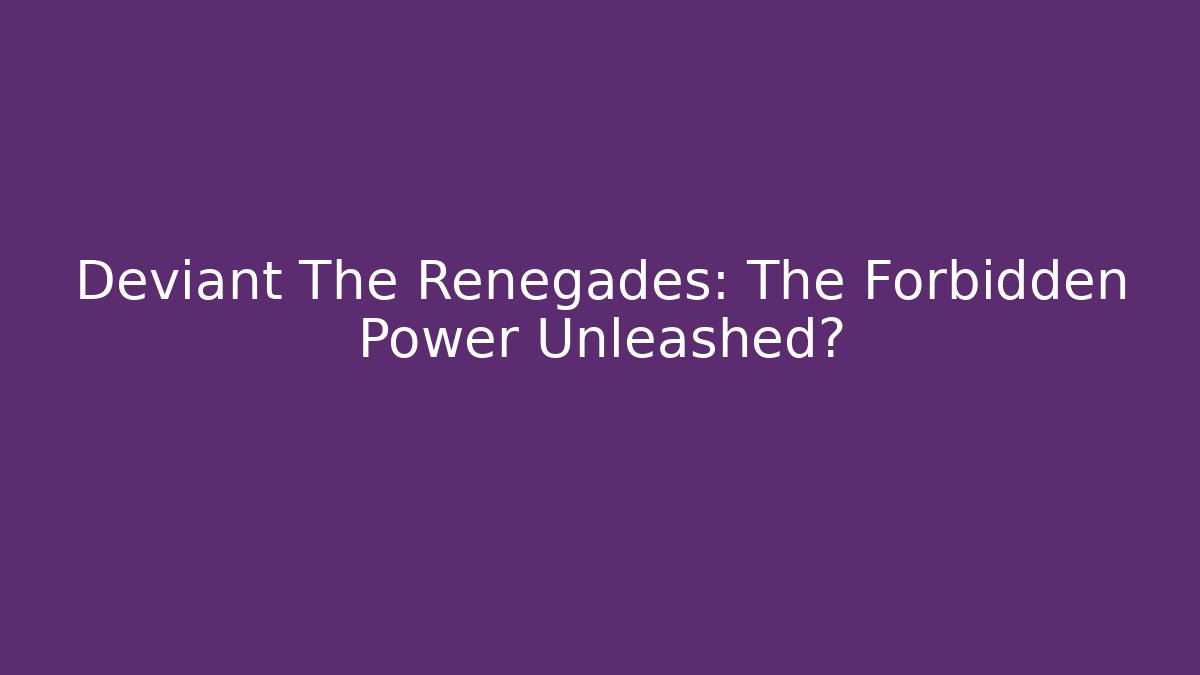 Deviant The Renegades: The Forbidden Power Unleashed?