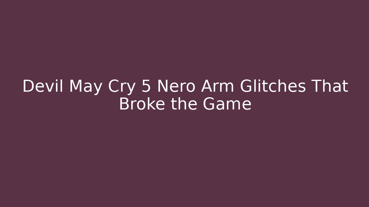 Devil May Cry 5 Nero Arm Glitches That Broke the Game